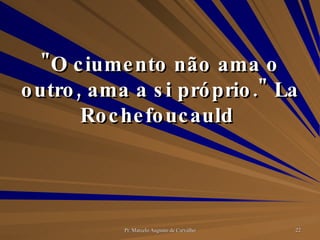 "O ciumento não ama o outro, ama a si próprio." La Rochefoucauld  