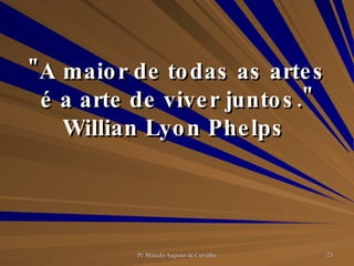 "A maior de todas as artes é a arte de viver juntos." Willian Lyon Phelps  