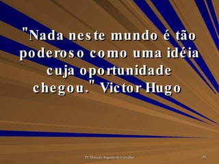 "Nada neste mundo é tão poderoso como uma idéia cuja oportunidade chegou." Victor Hugo  