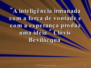 "A inteligência irmanada com a força de vontade e com a esperança produz uma idéia." Clóvis Bevilácqua  
