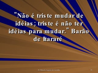 "Não é triste mudar de idéias; triste é não ter idéias para mudar." Barão de Itararé  