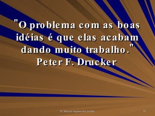 "O problema com as boas idéias é que elas acabam dando muito trabalho." Peter F. Drucker  