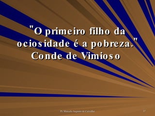 "O primeiro filho da ociosidade é a pobreza." Conde de Vimioso  