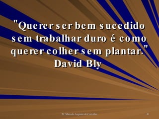 "Querer ser bem sucedido sem trabalhar duro é como querer colher sem plantar." David Bly  