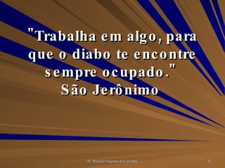 "Trabalha em algo, para que o diabo te encontre sempre ocupado."  São Jerônimo  