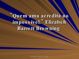 "Quem ama acredita no impossível." Elizabeh Barrett Browning  