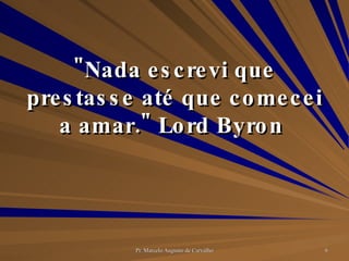 "Nada escrevi que prestasse até que comecei a amar." Lord Byron  
