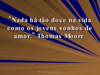 "Nada há tão doce na vida como os jovens sonhos de amor." Thomas Moore  