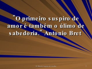 "O primeiro suspiro de amor é também o úlimo de sabedoria." Antonio Bret  