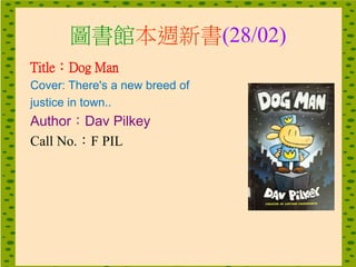 圖書館本週新書(28/02)
Title：Dog Man
Cover: There's a new breed of
justice in town..
Author：Dav Pilkey
Call No.：F PIL
 