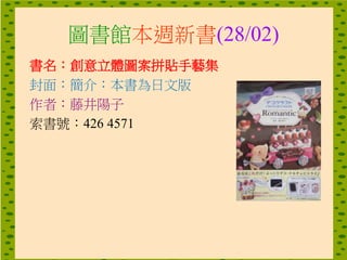 圖書館本週新書(28/02)
書名：創意立體圖案拼貼手藝集
封面：簡介：本書為日文版
作者：藤井陽子
索書號：426 4571
 