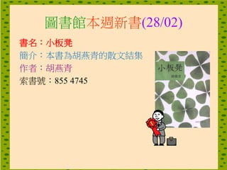 圖書館本週新書(28/02)
書名：小板凳
簡介：本書為胡燕青的散文結集
作者：胡燕青
索書號：855 4745
 