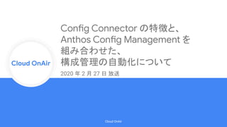 Cloud Onr
Cloud OnAir
Cloud OnAir
Config Connector の特徴と、
Anthos Config Management を
組み合わせた、
構成管理の自動化について
2020 年 2 月 27 日 放送
 