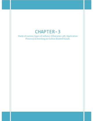  
 
 
CHAPTER‐3 
Study of various types of softener (Character, pH, Application 
Process) in finishing on Cotton Knitted Goods. 
 
 
 
