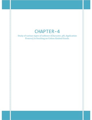 
 
 
CHAPTER‐4 
Study of various types of softener (Character, pH, Application 
Process) in finishing on Cotton Knitted Goods. 
 
 
 