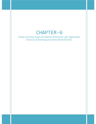    
 
 
CHAPTER‐6 
Study of various types of softener (Character, pH, Application 
Process) in finishing on Cotton Knitted Goods. 
 
 
 