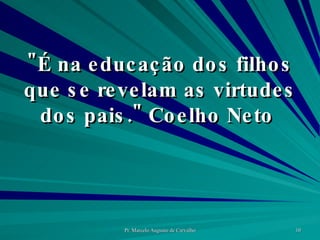 "É na educação dos filhos que se revelam as virtudes dos pais." Coelho Neto  