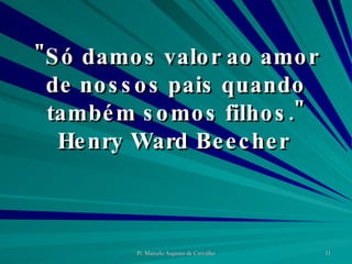 "Só damos valor ao amor de nossos pais quando também somos filhos." Henry Ward Beecher  