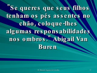 "Se queres que seus filhos tenham os pés assentes no chão, coloque-lhes algumas responsabilidades nos ombros." Abigail Van Buren  
