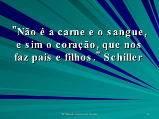 "Não é a carne e o sangue, e sim o coração, que nos faz pais e filhos." Schiller  