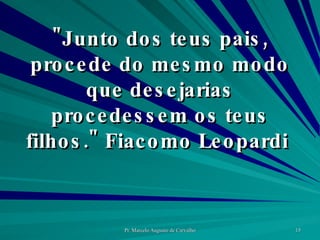 "Junto dos teus pais, procede do mesmo modo que desejarias procedessem os teus filhos." Fiacomo Leopardi  