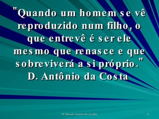 "Quando um homem se vê reproduzido num filho, o que entrevê é ser ele mesmo que renasce e que sobreviverá a si próprio." D. Antônio da Costa  