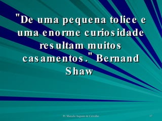 "De uma pequena tolice e uma enorme curiosidade resultam muitos casamentos." Bernand Shaw  