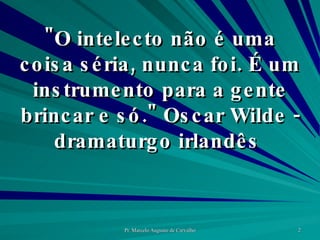 "O intelecto não é uma coisa séria, nunca foi. É um instrumento para a gente brincar e só." Oscar Wilde - dramaturgo irlandês  