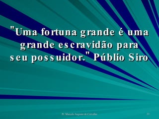 "Uma fortuna grande é uma grande escravidão para seu possuidor." Públio Siro  