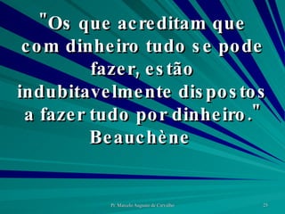 "Os que acreditam que com dinheiro tudo se pode fazer, estão indubitavelmente dispostos a fazer tudo por dinheiro." Beauchène  