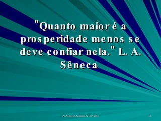 "Quanto maior é a prosperidade menos se deve confiar nela." L. A. Sêneca  