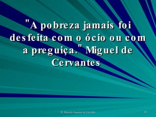 "A pobreza jamais foi desfeita com o ócio ou com a preguiça." Miguel de Cervantes  