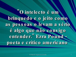 "O intelecto é um brinquedo e o jeito como as pessoas o levam a sério é algo que não consigo entender." Ezra Pound - poeta e crítico americano  