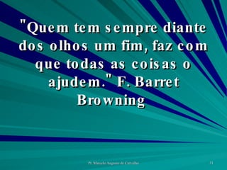 "Quem tem sempre diante dos olhos um fim, faz com que todas as coisas o ajudem." F. Barret Browning  
