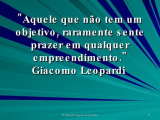 "Aquele que não tem um objetivo, raramente sente prazer em qualquer empreendimento." Giacomo Leopardi  