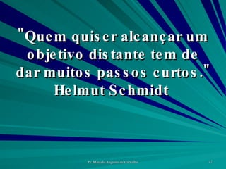 "Quem quiser alcançar um objetivo distante tem de dar muitos passos curtos." Helmut Schmidt  