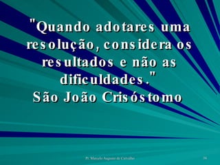 "Quando adotares uma resolução, considera os resultados e não as dificuldades."  São João Crisóstomo  
