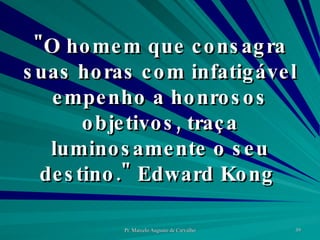 "O homem que consagra suas horas com infatigável empenho a honrosos objetivos, traça luminosamente o seu destino." Edward Kong  