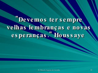 "Devemos ter sempre velhas lembranças e novas esperanças." Houssaye  