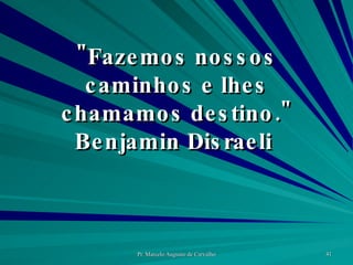 "Fazemos nossos caminhos e lhes chamamos destino." Benjamin Disraeli  