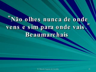 "Não olhes nunca de onde vens e sim para onde vais." Beaumarchais  