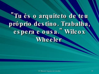"Tu és o arquiteto de teu próprio destino. Trabalha, espera e ousa." Wilcox Wheeler  