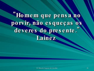 "Homem que pensa no porvir, não esqueças os deveres do presente." Lainez  