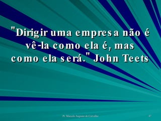 "Dirigir uma empresa não é vê-la como ela é, mas como ela será." John Teets  