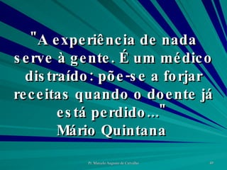"A experiência de nada serve à gente. É um médico distraído: põe-se a forjar receitas quando o doente já está perdido..."  Mário Quintana  