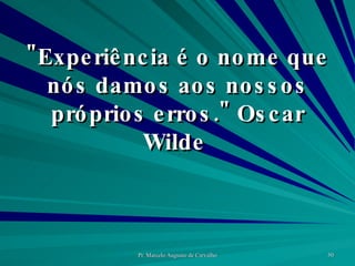 "Experiência é o nome que nós damos aos nossos próprios erros." Oscar Wilde  