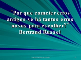 "Por que cometer erros antigos se há tantos erros novos para escolher?" Bertrand Russel  