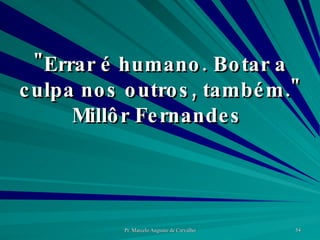 "Errar é humano. Botar a culpa nos outros, também." Millôr Fernandes  