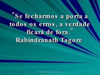 "Se fecharmos a porta a todos os erros, a verdade ficará de fora." Rabindranath Tagore  