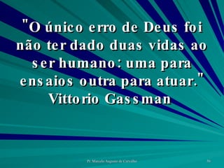 "O único erro de Deus foi não ter dado duas vidas ao ser humano: uma para ensaios outra para atuar." Vittorio Gassman  